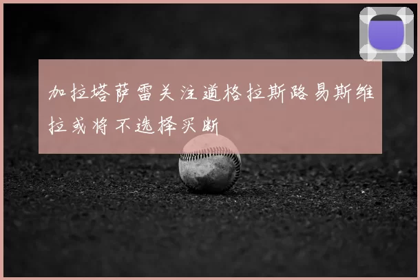 加拉塔萨雷关注道格拉斯路易斯维拉或将不选择买断