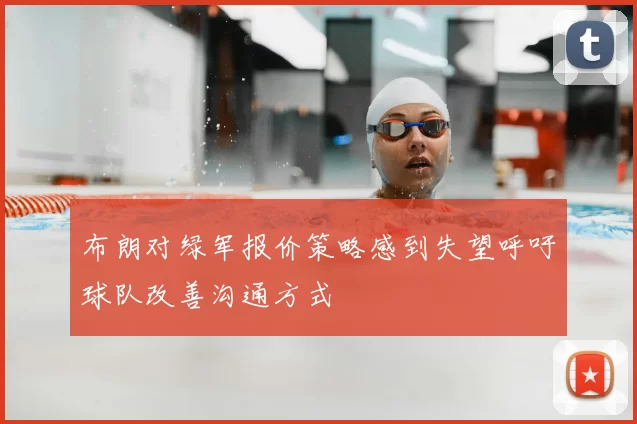 布朗对绿军报价策略感到失望呼吁球队改善沟通方式