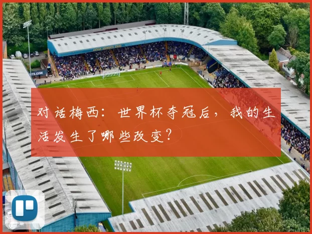 对话梅西：世界杯夺冠后，我的生活发生了哪些改变？