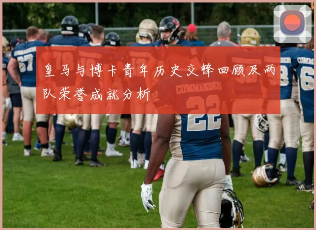 皇马与博卡青年历史交锋回顾及两队荣誉成就分析