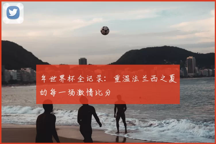 年世界杯全记录:重温法兰西之夏的每一场激情比分