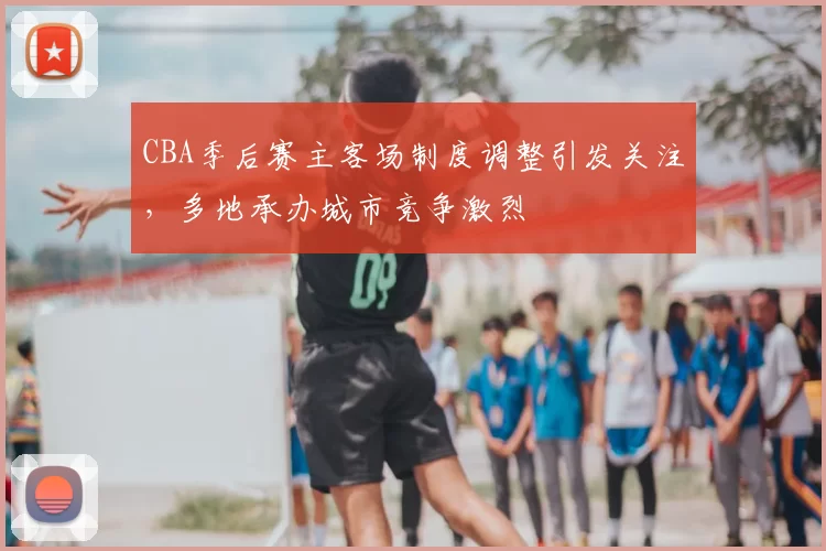 CBA季后赛主客场制度调整引发关注，多地承办城市竞争激烈