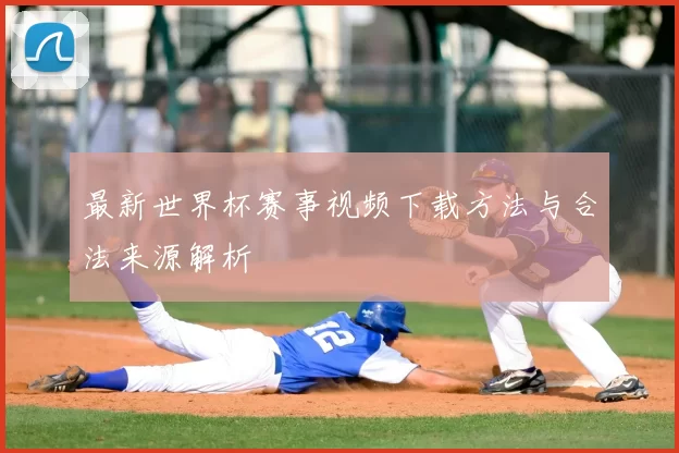 最新世界杯赛事视频下载方法与合法来源解析