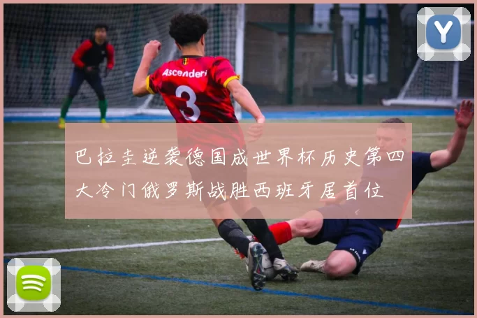 巴拉圭逆袭德国成世界杯历史第四大冷门俄罗斯战胜西班牙居首位