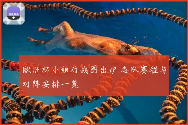 欧洲杯小组对战图出炉 各队赛程与对阵安排一览