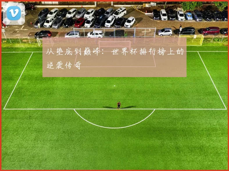 从垫底到巅峰：世界杯排行榜上的逆袭传奇